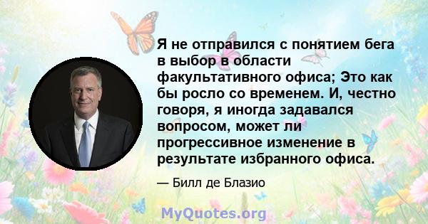 Я не отправился с понятием бега в выбор в области факультативного офиса; Это как бы росло со временем. И, честно говоря, я иногда задавался вопросом, может ли прогрессивное изменение в результате избранного офиса.