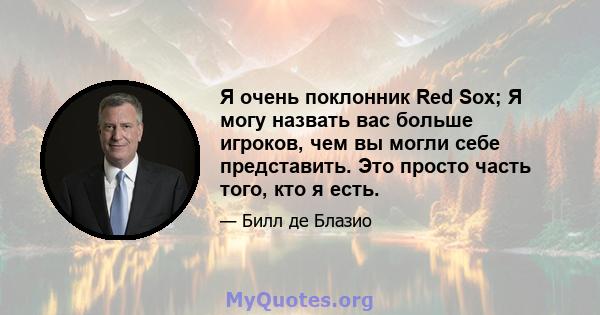 Я очень поклонник Red Sox; Я могу назвать вас больше игроков, чем вы могли себе представить. Это просто часть того, кто я есть.