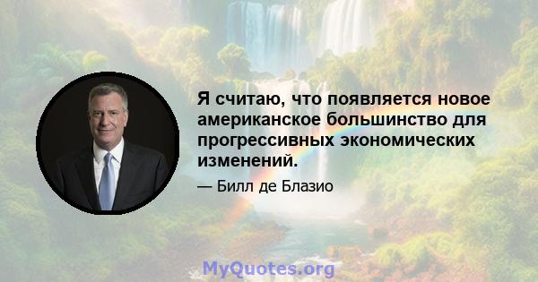 Я считаю, что появляется новое американское большинство для прогрессивных экономических изменений.