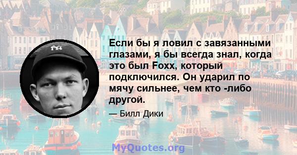 Если бы я ловил с завязанными глазами, я бы всегда знал, когда это был Foxx, который подключился. Он ударил по мячу сильнее, чем кто -либо другой.