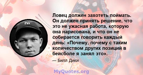 Ловец должен захотеть поймать. Он должен принять решение, что это не ужасная работа, которую она нарисована, и что он не собирается говорить каждый день: «Почему, почему с таким количеством других позиций в бейсболе я