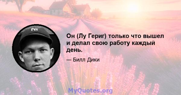 Он (Лу Гериг) только что вышел и делал свою работу каждый день.