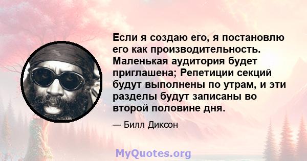 Если я создаю его, я постановлю его как производительность. Маленькая аудитория будет приглашена; Репетиции секций будут выполнены по утрам, и эти разделы будут записаны во второй половине дня.