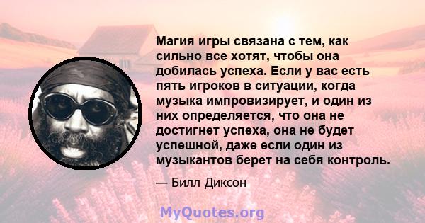 Магия игры связана с тем, как сильно все хотят, чтобы она добилась успеха. Если у вас есть пять игроков в ситуации, когда музыка импровизирует, и один из них определяется, что она не достигнет успеха, она не будет