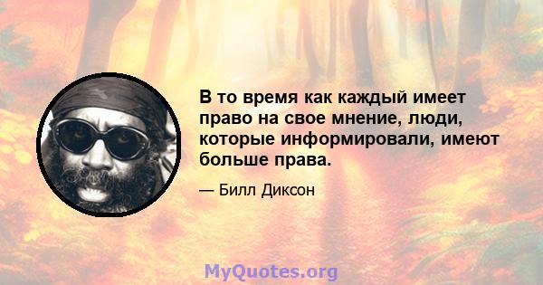 В то время как каждый имеет право на свое мнение, люди, которые информировали, имеют больше права.