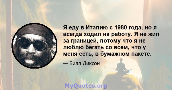 Я еду в Италию с 1980 года, но я всегда ходил на работу. Я не жил за границей, потому что я не люблю бегать со всем, что у меня есть, в бумажном пакете.