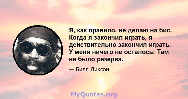 Я, как правило, не делаю на бис. Когда я закончил играть, я действительно закончил играть. У меня ничего не осталось; Там не было резерва.