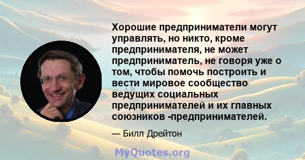 Хорошие предприниматели могут управлять, но никто, кроме предпринимателя, не может предприниматель, не говоря уже о том, чтобы помочь построить и вести мировое сообщество ведущих социальных предпринимателей и их главных 