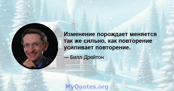 Изменение порождает меняется так же сильно, как повторение усиливает повторение.