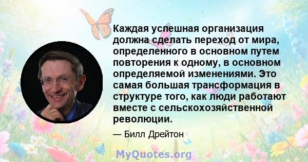 Каждая успешная организация должна сделать переход от мира, определенного в основном путем повторения к одному, в основном определяемой изменениями. Это самая большая трансформация в структуре того, как люди работают