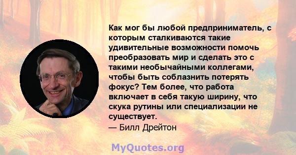 Как мог бы любой предприниматель, с которым сталкиваются такие удивительные возможности помочь преобразовать мир и сделать это с такими необычайными коллегами, чтобы быть соблазнить потерять фокус? Тем более, что работа 