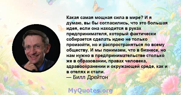 Какая самая мощная сила в мире? И я думаю, вы бы согласились, что это большая идея, если она находится в руках предпринимателя, который фактически собирается сделать идею не только произойти, но и распространяться по