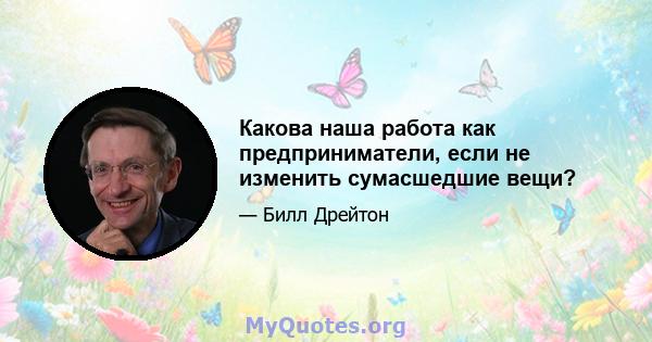 Какова наша работа как предприниматели, если не изменить сумасшедшие вещи?