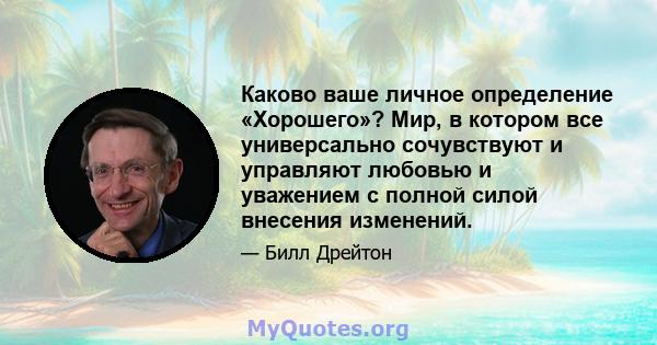 Каково ваше личное определение «Хорошего»? Мир, в котором все универсально сочувствуют и управляют любовью и уважением с полной силой внесения изменений.