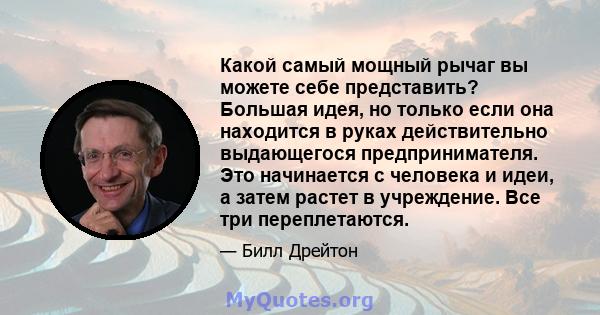 Какой самый мощный рычаг вы можете себе представить? Большая идея, но только если она находится в руках действительно выдающегося предпринимателя. Это начинается с человека и идеи, а затем растет в учреждение. Все три