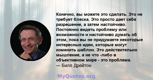 Конечно, вы можете это сделать. Это не требует блеска. Это просто дает себе разрешение, а затем настойчиво. Постоянно видеть проблему или возможности и настойчиво думать об этом, пока вы не придумаете некоторые