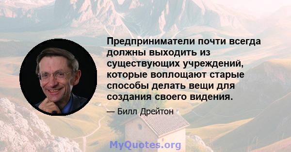 Предприниматели почти всегда должны выходить из существующих учреждений, которые воплощают старые способы делать вещи для создания своего видения.