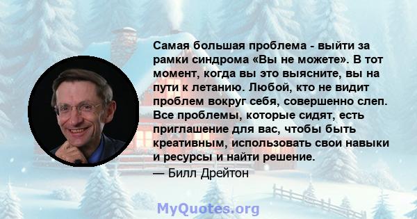 Самая большая проблема - выйти за рамки синдрома «Вы не можете». В тот момент, когда вы это выясните, вы на пути к летанию. Любой, кто не видит проблем вокруг себя, совершенно слеп. Все проблемы, которые сидят, есть