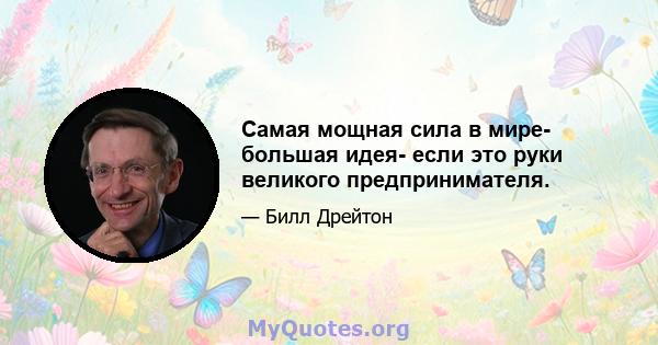 Самая мощная сила в мире- большая идея- если это руки великого предпринимателя.