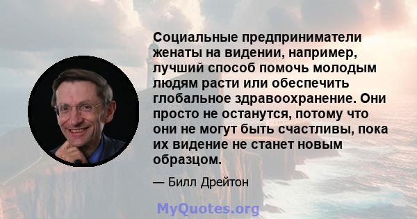 Социальные предприниматели женаты на видении, например, лучший способ помочь молодым людям расти или обеспечить глобальное здравоохранение. Они просто не останутся, потому что они не могут быть счастливы, пока их