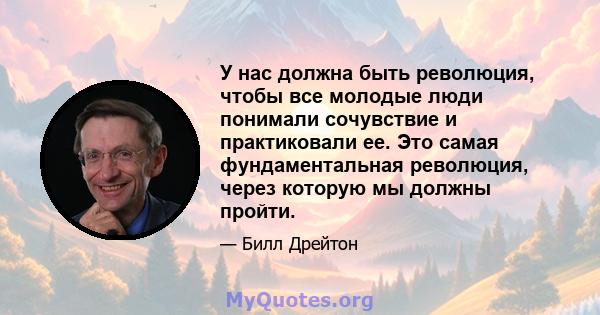 У нас должна быть революция, чтобы все молодые люди понимали сочувствие и практиковали ее. Это самая фундаментальная революция, через которую мы должны пройти.