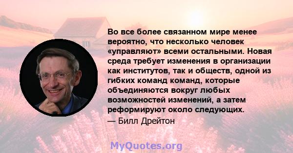 Во все более связанном мире менее вероятно, что несколько человек «управляют» всеми остальными. Новая среда требует изменения в организации как институтов, так и обществ, одной из гибких команд команд, которые