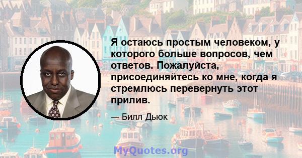 Я остаюсь простым человеком, у которого больше вопросов, чем ответов. Пожалуйста, присоединяйтесь ко мне, когда я стремлюсь перевернуть этот прилив.