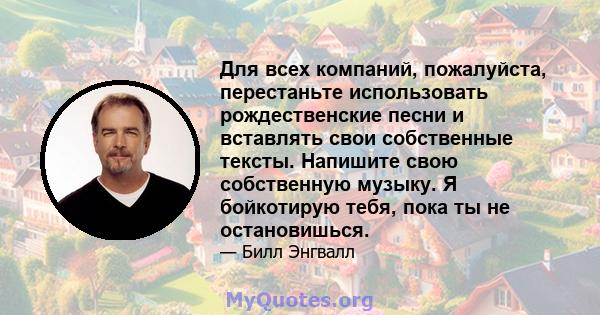 Для всех компаний, пожалуйста, перестаньте использовать рождественские песни и вставлять свои собственные тексты. Напишите свою собственную музыку. Я бойкотирую тебя, пока ты не остановишься.