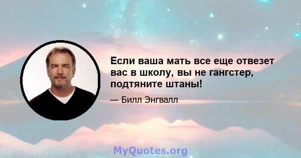 Если ваша мать все еще отвезет вас в школу, вы не гангстер, подтяните штаны!