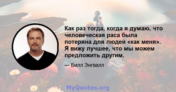 Как раз тогда, когда я думаю, что человеческая раса была потеряна для людей «как меня». Я вижу лучшее, что мы можем предложить другим.