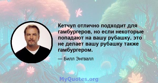 Кетчуп отлично подходит для гамбургеров, но если некоторые попадают на вашу рубашку, это не делает вашу рубашку также гамбургером.