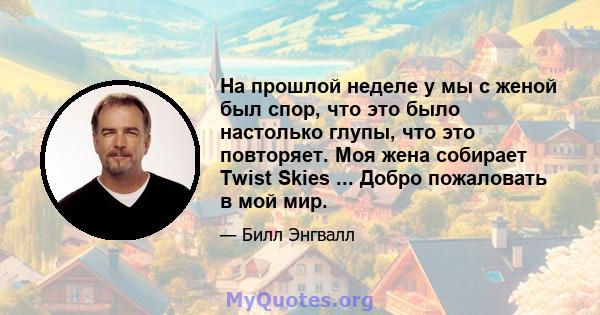 На прошлой неделе у мы с женой был спор, что это было настолько глупы, что это повторяет. Моя жена собирает Twist Skies ... Добро пожаловать в мой мир.