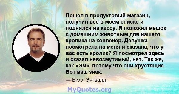 Пошел в продуктовый магазин, получил все в моем списке и поднялся на кассу. Я положил мешок с домашним животным для нашего кролика на конвейер. Девушка посмотрела на меня и сказала, что у вас есть кролик? Я посмотрел