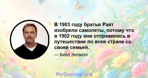 В 1903 году братья Райт изобрели самолеты, потому что в 1902 году они отправились в путешествие по всей стране со своей семьей.