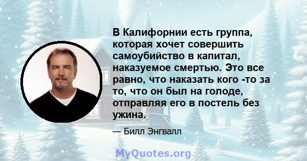 В Калифорнии есть группа, которая хочет совершить самоубийство в капитал, наказуемое смертью. Это все равно, что наказать кого -то за то, что он был на голоде, отправляя его в постель без ужина.