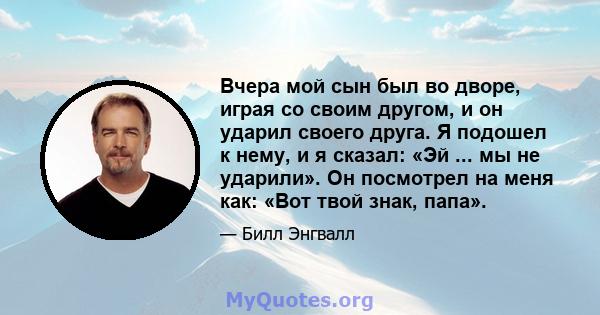 Вчера мой сын был во дворе, играя со своим другом, и он ударил своего друга. Я подошел к нему, и я сказал: «Эй ... мы не ударили». Он посмотрел на меня как: «Вот твой знак, папа».