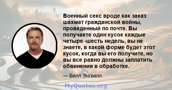 Военный секс вроде как заказ шахмат гражданской войны, проведенный по почте. Вы получаете один кусок каждые четыре -шесть недель, вы не знаете, в какой форме будет этот кусок, когда вы его получите, но вы все равно