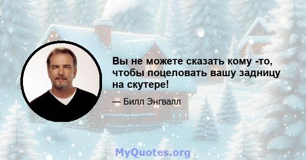 Вы не можете сказать кому -то, чтобы поцеловать вашу задницу на скутере!