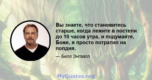 Вы знаете, что становитесь старше, когда лежите в постели до 10 часов утра, и подумайте, Боже, я просто потратил на полдня.