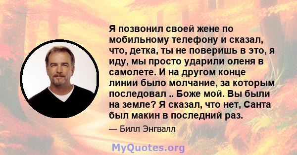 Я позвонил своей жене по мобильному телефону и сказал, что, детка, ты не поверишь в это, я иду, мы просто ударили оленя в самолете. И на другом конце линии было молчание, за которым последовал .. Боже мой. Вы были на