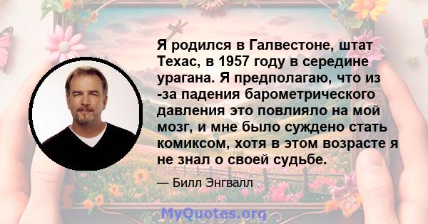 Я родился в Галвестоне, штат Техас, в 1957 году в середине урагана. Я предполагаю, что из -за падения барометрического давления это повлияло на мой мозг, и мне было суждено стать комиксом, хотя в этом возрасте я не знал 