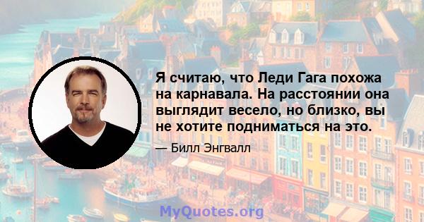 Я считаю, что Леди Гага похожа на карнавала. На расстоянии она выглядит весело, но близко, вы не хотите подниматься на это.