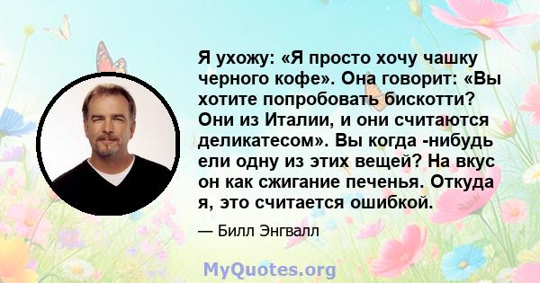 Я ухожу: «Я просто хочу чашку черного кофе». Она говорит: «Вы хотите попробовать бискотти? Они из Италии, и они считаются деликатесом». Вы когда -нибудь ели одну из этих вещей? На вкус он как сжигание печенья. Откуда я, 