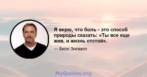 Я верю, что боль - это способ природы сказать: «Ты все еще жив, и жизнь отстой».