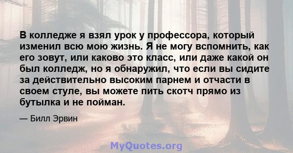 В колледже я взял урок у профессора, который изменил всю мою жизнь. Я не могу вспомнить, как его зовут, или каково это класс, или даже какой он был колледж, но я обнаружил, что если вы сидите за действительно высоким