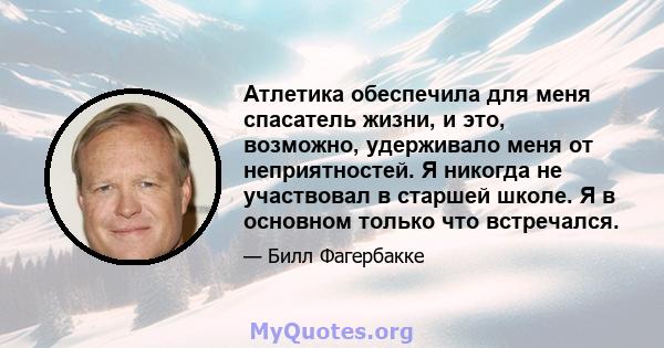 Атлетика обеспечила для меня спасатель жизни, и это, возможно, удерживало меня от неприятностей. Я никогда не участвовал в старшей школе. Я в основном только что встречался.