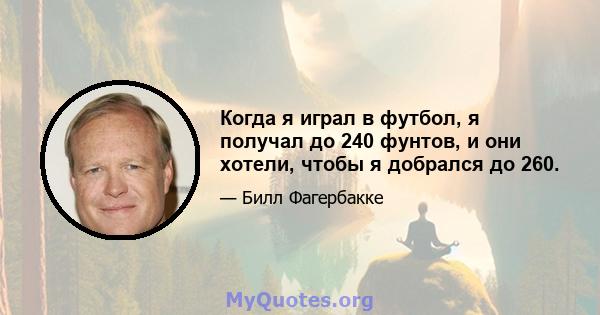 Когда я играл в футбол, я получал до 240 фунтов, и они хотели, чтобы я добрался до 260.