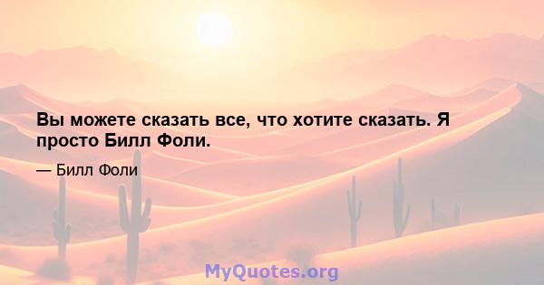 Вы можете сказать все, что хотите сказать. Я просто Билл Фоли.