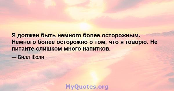 Я должен быть немного более осторожным. Немного более осторожно о том, что я говорю. Не питайте слишком много напитков.