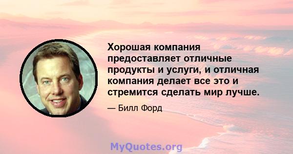 Хорошая компания предоставляет отличные продукты и услуги, и отличная компания делает все это и стремится сделать мир лучше.